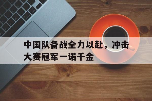 Kaiyun Esports-中国队备战全力以赴，冲击大赛冠军一诺千金的简单介绍